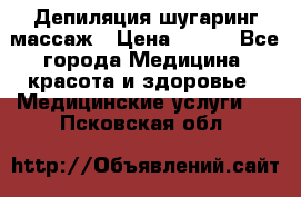 Депиляция шугаринг массаж › Цена ­ 200 - Все города Медицина, красота и здоровье » Медицинские услуги   . Псковская обл.